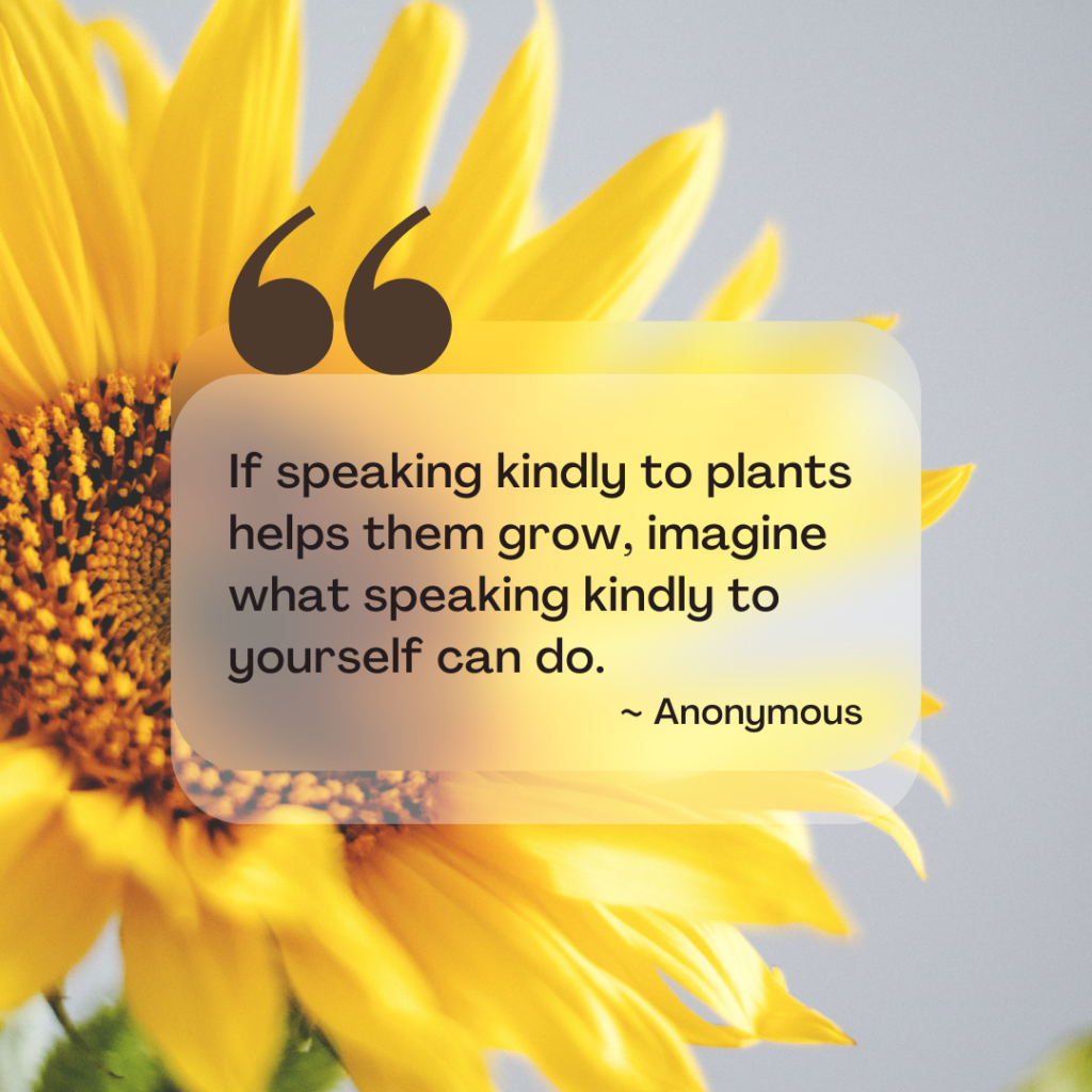 If speaking kindly to plants helps them grow, imagine what speaking kindly to yourself can do ~ Anonymous